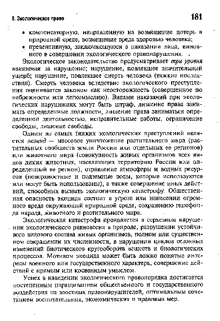 Экологическое законодательство предусматривает три уровня наказания , за нарушение; нарушение, повлекшее значительный ущерб; нарушение, повлекшее смерть человека (тяжкие последствия). Смерть человека вследствие экологического преступления оценивается законом как неосторожность (совершенное по небрежности или легкомыслию). Видами наказаний при экологических нарушениях могут быть штраф, лишение права занимать определенные должности, лишение права заниматься определенной деятельностью, исправительные работы, ограничение свободы, лишение свободы.