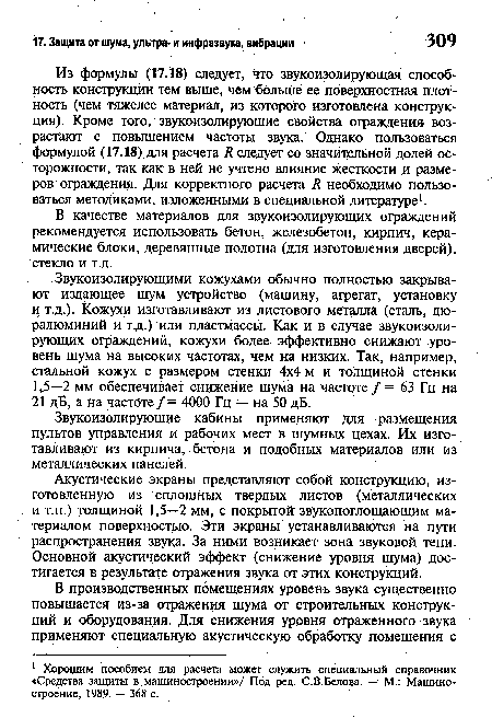 Звукоизолирующими кожухами обычно полностью закрывают издающее шум; устройство (машину, агрегат, установку и т.д.). Кожухи изготавливают из листового металла (сталь, дюралюминий и т.д.) или пластмассы. Как и в случае звукоизолирующих ограждений, кожухи более эффективно снижают уровень шума на высоких частотах, чем на низких. Так, например, стальной кожух с размером стенки 4x4 м и толщиной стенки 1,5—2 мм обеспечивает снижение шума на частоте /= 63 Гц на 21 дБ, а на частбте /= 4000 Гц — на 50 дБ.