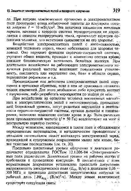 Воздействие электромагнитных полей с интенсивностью, меньшей теплового порога, также небезопасно для здоровья человека. Оно нарушает функции сердечно-сосудистой системы, ухудшает обмен веществ, приводит к изменению состава кро и,: снижает биохимическую активность белковых молекул. При длительном воздействии на работающих электромагнитного излучения различной частоты возникают повышенная утомляе-. мость, сонливость или нарушение сна, боли в области сердца, торможение рефлексов и т.д.