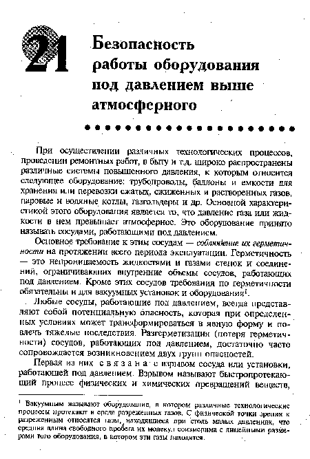 При осуществлении различных технологических процессов, проведении ремонтных работ, в быту и т.д. широко распространены различные системы повышенного давления, к которым относится следующее оборудование: трубопроводы, баллоны и емкости для хранения или перевозки сжатых, сжиженных и растворенных газов, паровые и водяные котлы, газгольдеры и др. Основной характеристикой этого оборудования является то, что давление газа или жидкости в нем превышает атмосферное. Это оборудование принято называть сосудами, работающими под давлением.