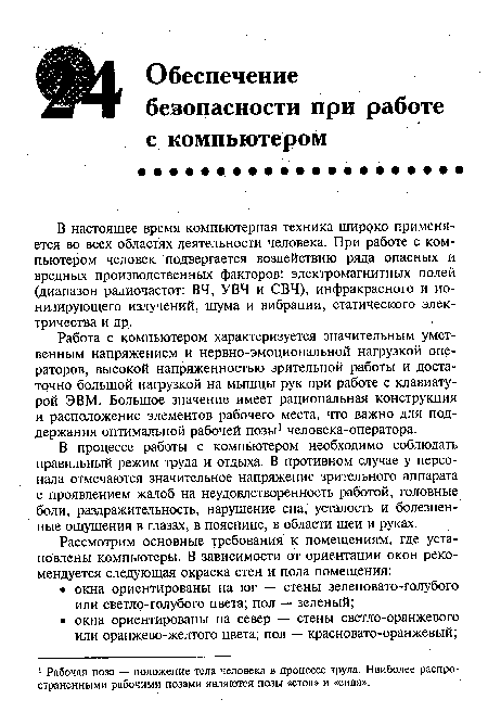 Работа с компьютером характеризуется значительным умственным напряжением и нервно-эмоциональной нагрузкой операторов, высокой напряженностью зрительной работы и достаточно большой нагрузкой на мышцы рук при работе с клавиатурой ЭВМ. Большое значение имеет рациональная конструкция и расположение элементов рабочего места, что важно для поддержания оптимальной рабочей позы1 человека-оператора.