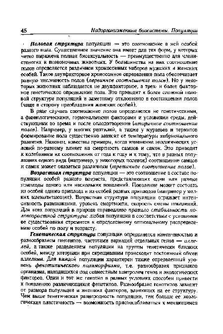 Половая структура популяции — это соотношение в ней особей разного пола. Существенное значение она имеет для тех форм, у которых четко выражена полная бисексуальность — преимущественно для членистоногих и позвоночных животных. У большинства из них соотношение полов определяется различием хромосомных наборов мужских и женских особей. Такое двухфакторное хромосомное определение пола обеспечивает равную численность полов (первичное соотношение полов). Но у некоторых животных наблюдается не двухфакторное, а трех- и более факторное генетическое определение пола. Это приводит к более сложной половой структуре популяций и заметному отклонению в соотношении полов (чаще в сторону преобладания женских особей).