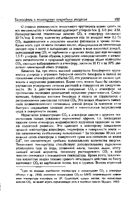 Казалось бы, при очень высокой замкнутости биосферного круговорота углерода и огромной буферной емкости биосферы и океана по связыванию атмосферного избытка С02 это увеличение не должно приводить к нарушению равновесия. Более того, можно было бы ожидать улучшения углеродного питания растений и повышения их продуктивности. Но в действительности содержание СО, в атмосфере на протяжении последних десятилетий неуклонно увеличивается. Следовательно, буферные системы биосферы и океана не справляются с регулированием равновесия потоков С02. Это можно объяснить снижением ассимиляционного потенциала земной флоры (в основном из-за быстрого сокращения площади лесов) и значительным загрязнением суши и поверхности океана.