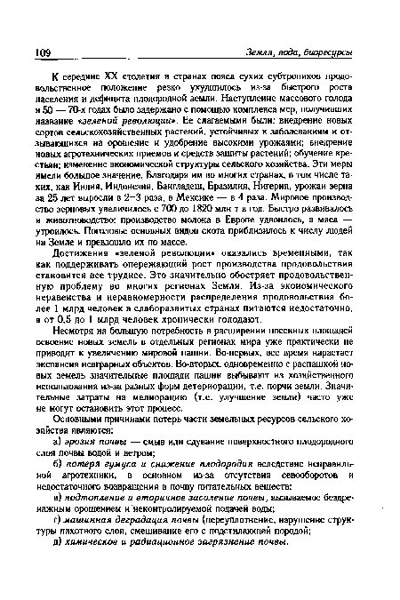 К середине XX столетия в странах пояса сухих субтропиков продовольственное положение резко ухудшилось из-за быстрого роста населения и дефицита плодородной земли. Наступление массового голода в 50 — 70-х годах было задержано с помощью комплекса мер, получивших название «зеленой революции». Ее слагаемыми были: внедрение новых сортов сельскохозяйственных растений, устойчивых к заболеваниям и отзывающихся на орошение и удобрение высокими урожаями; внедрение новых агротехнических приемов и средств защиты растений; обучение крестьян; изменение экономической структуры сельского хозяйства. Эти меры имели большое значение. Благодаря им во многих странах, в том числе таких, как Индия, Индонезия, Бангладеш, Бразилия, Нигерия, урожаи зерна за 25 лет выросли в 2-3 раза, в Мексике — в 4 раза. Мировое производство зерновых увеличилось с 700 до 1820 млн т в год. Быстро развивалось и животноводство: производство молока в Европе удвоилось, а мяса — утроилось. Поголовье основных видов скота приблизилось к числу людей на Земле и превзошло их по массе.