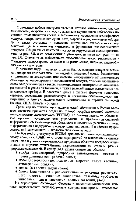 В развитых индустриальных странах быстро совершенствуется техника приборного контроля качества водной и воздушной среды. Разработаны и применяются коммутационные системы непрерывного автоматического слежения за концентрациями загрязнителей воздуха, техника автоматического экспресс-анализа стоков, телеметрические спектральные анализаторы эмиссий в устьях источников, а также разнообразные портативные индикаторные приборы. В последнее время в системе Интернет появились серверы, содержащие разнообразную и постоянно обновляющуюся информацию о данных экологического мониторинга в странах Западной Европы, США, Канады и Японии.