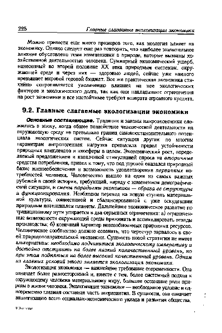 Можно привести еще много примеров того, как экология влияет на экономику. Однако следует еще раз повторить, что наиболее значительное влияние обусловлено теми изменениями в природе, которые вызваны хозяйственной деятельностью человека. Суммарный экономический ущерб, нанесенный во второй половине XX века природным системам, окружающей среде и через них — здоровью людей, сейчас уже намного превышает мировой годовой бюджет. Все же практическая экономика стихийно сопротивляется увеличению влияния на нее экологических факторов и экологического долга, так как они накладывают ограничения на рост экономики и все настойчивее требуют возврата огромного кредита.