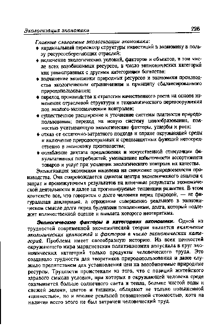 Экологические факторы в категориях экономики. Одной из трудностей современной экономической теории является включение экологических ценностей и факторов в число экономических категорий. Проблема имеет своеобразную историю. Из всех ценностей окружающего мира марксистская политэкономия допускала в круг экономических категорий только продукты человеческого труда. Это создавало трудности для теоретиков природопользования и даже служило препятствием для установления цен на возобновимые природные ресурсы. Трудности проистекали из того, что с позиций житейского здравого смысла условия, при которых в окружающей человека среде оказывается больше солнечного света и тепла, больше чистой воды и свежей зелени, цветов и тишины, обладают не только повышенной «ценностью», но и вполне реальной повышенной стоимостью, хотя на наличие всего этого не был затрачен человеческий труд.