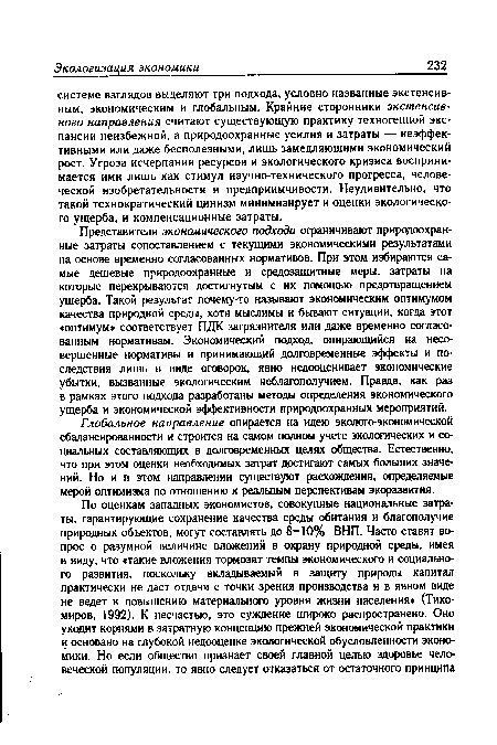 Представители экономического подхода ограничивают природоохранные затраты сопоставлением с текущими экономическими результатами на основе временно согласованных нормативов. При этом избираются самые дешевые природоохранные и средозащитные меры, затраты на которые перекрываются достигнутым с их помощью предотвращением ущерба. Такой результат почему-то называют экономическим оптимумом качества природной среды, хотя мыслимы и бывают ситуации, когда этот «оптимум» соответствует ПДК загрязнителя или даже временно согласованным нормативам. Экономический подход, опирающийся на несовершенные нормативы и принимающий долговременные эффекты и последствия лишь в ввде оговорок, явно недооценивает экономические убытки, вызванные экологическим неблагополучием. Правда, как раз в рамках этого подхода разработаны методы определения экономического ущерба и экономической эффективности природоохранных мероприятий.