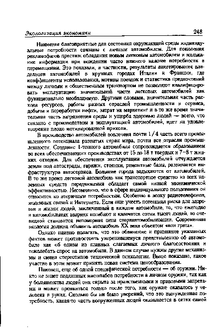 Наименее благоприятные для состояния окружающей среды индивидуальные потребности связаны с личным автомобилем. Для поколения рекламофагов престиж обладания новым легковым автомобилем и мелькание информации при вождении часто намного важнее потребности в перемещении. Это показали, в частности, результаты анкетирования владельцев автомобилей в крупных городах Италии и Франции, где коэффициенты использования, мотивы поездок и статистика предпочтений между личным и общественным транспортом не позволяют квалифицировать эксплуатацию значительной части легковых автомобилей как функционально необходимую. Другими словами, значительная часть расхода ресурсов, работы разных отраслей промышленности и сервиса, добычи и переработки нефти, затрат на маркетинг и в то же время значительная часть загрязнения среды и ущерба здоровью людей — всего, что связано с производством и эксплуатацией автомобилей, идет на удовлетворение плохо мотивированной прихоти.