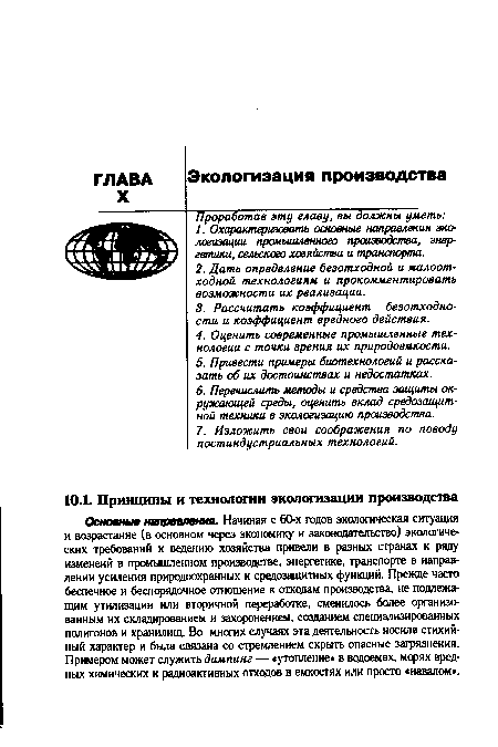 Основные направления. Начиная с 60-х годов экологическая ситуация и возрастание (в основном через экономику и законодательство) экологических требований к ведению хозяйства привели в разных странах к ряду изменеий в промышленном производстве, энергетике, транспорте в направлении усиления природоохранных и средозащитных функций. Прежде часто беспечное и беспорядочное отношение к отходам производства, не подлежащим утилизации или вторичной переработке, сменилось более организованным их складированием и захоронением, созданием специализированных полигонов и хранилищ. Во многих случаях эта деятельность носила стихийный характер и была связана со стремлением скрыть опасные загрязнения. Примером может служить дампинг — «утопление в водоемах, морях вредных химических и радиоактивных отходов в емкостях или просто «навалом .