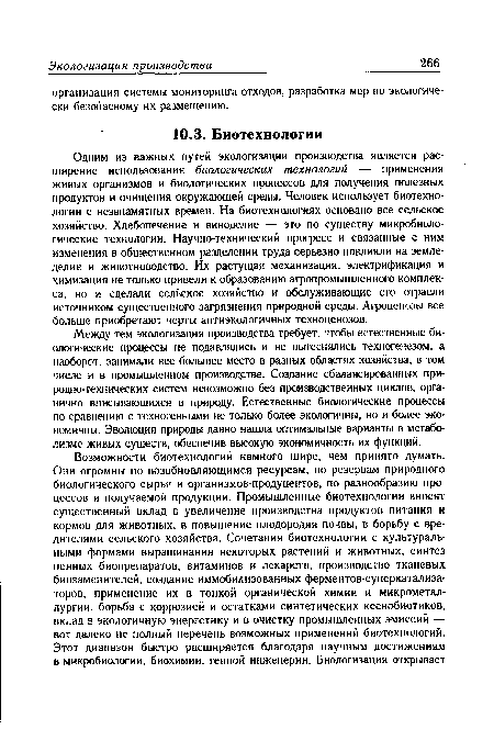 Между тем экологизация производства требует, чтобы естественные биологические процессы не подавлялись и не вытеснялись техногенезом, а наоборот, занимали все большее место в разных областях хозяйства, в том числе и в промышленном производстве. Создание сбалансированных при-родно-технических систем невозможно без производственных циклов, органично вписывающихся в природу. Естественные биологические процессы по сравнению с техногенными не только более экологичны, но и более экономичны. Эволюция природы давно нашла оптимальные варианты в метаболизме живых существ, обеспечив высокую экономичность их функций.