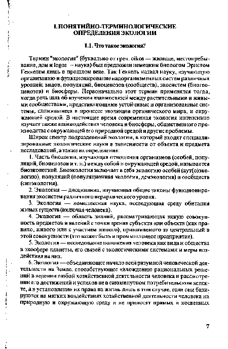 Термин "экология" (буквально от греч. oikos — жилище, местопребывание, дом и logos — наука) был предложен немецким биологом Эрнстом Геккелем лишь в прошлом веке. Так Геккель назвал науку, изучающую организацию и функционирование надорганизменных систем различных уровней: видов, популяций, биоценозов (сообществ), экосистем (биогеоценозов) и биосферы. Первоначально этот термин применялся тогда, когда речь шла об изучении взаимосвязей между растительными и живыми сообществами, представляющими устойчивые и организованные системы, сложившиеся в процессе эволюции органического мира, и окружающей средой. В настоящее время современная экология интенсивно изучает также взаимодействия человека и биосферы, общественного производства с окружающей его природной средой и другие проблемы.