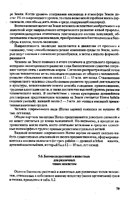 Человек на Земле появился в итоге сложного и длительного процесса историко-эволюционного развития и как биологическое существо сохраняет тесную связь с животным миром. Согласно распространенной точке зрения человеческая ветвь эволюции отделилась от общего с человекообразными обезьянами ствола около 12 — 15 млн. лет назад. Становлению современного человека способствовало развитие трудовой деятельности и культуры, возникновение нового способа поведения: прямохождение, трудовая адаптация кисти, а также достаточно высокий уровень развития человеческого мозга. В соответствии с этими критериями древнейшим достоверным представителем человека на Земле считается Homo habilis (человек умелый), живший около 2 —3 млн. лет назад и имевший примитивные каменные орудия.