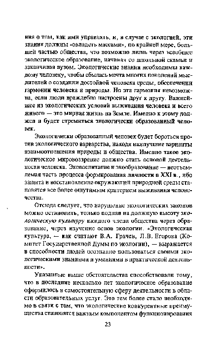 Отсюда следует, что нарушение экологических законов можно остановить, только подняв на должную высоту экологическую культуру каждого члена общества через образование, через изучение основ экологии. «Экологическая культура, — как считают В.А. Грачев, Л.В. Егорова (Комитет Государственной Думы по экологии), — выражается в способности людей осознанно пользоваться своими экологическими знаниями и умениями в практической деятельности».