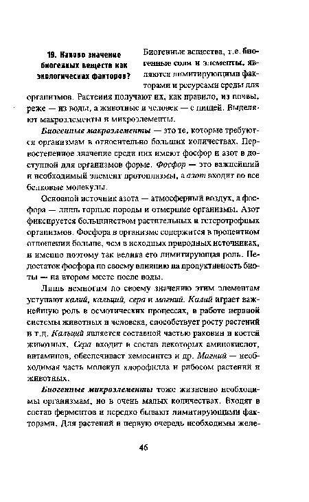 Лишь немногим по своему значению этим элементам уступают калий, кальций, сера и магний. Калий играет важнейшую роль в осмотических процессах, в работе нервной системы животных и человека, способствует росту растений и т.д. Кальций является составной частью раковин и костей животных. Сера входит в состав некоторых аминокислот, витаминов, обеспечивает хемосинтез и др. Магний — необходимая часть молекул хлорофилла и рибосом растений и животных.