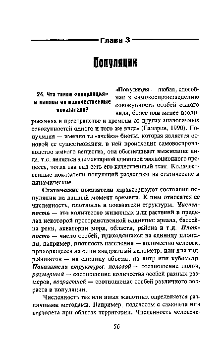 Статические показатели характеризуют состояние популяции на данный момент времени. К ним относятся ее численность, плотность и показатели структуры. Численность — это количество животных или растений в пределах некоторой пространственной единицы: ареала, бассейна реки, акватории моря, области, района и т.д. Плотность — число особей, приходящихся на единицу площади, например, плотность населения — количество человек, приходящееся на один квадратный километр, или для гид-робионтов — на единицу объема, на литр или кубометр. Показатели структуры: половой — соотношение полов, размерный — соотношение количества особей разных размеров, возрастной — соотношение особей различного возраста в популяции.