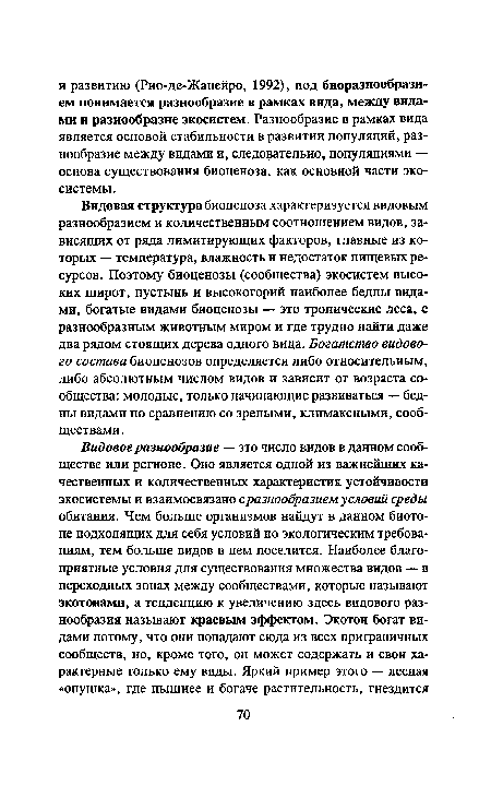 Видовая структура биоценоза характеризуется видовым разнообразием и количественным соотношением видов, зависящих от ряда лимитирующих факторов, главные из которых — температура, влажность и недостаток пищевых ресурсов. Поэтому биоценозы (сообщества) экосистем высоких широт, пустынь и высокогорий наиболее бедны видами, богатые видами биоценозы — это тропические леса, с разнообразным животным миром и где трудно найти даже два рядом стоящих дерева одного вида. Богатство видового состава биоценозов определяется либо относительным, либо абсолютным числом видов и зависит от возраста сообщества: молодые, только начинающие развиваться — бедны видами по сравнению со зрелыми, климаксными, сообществами.