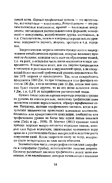 Однако такая строгая картина перехода энергии с уровня на уровень не совсем реальна, поскольку трофические цепи экосистем сложно переплетаются, образуя трофические сети. Например, явление «трофического каскада», когда в результате хищничества происходит изменение плотности, биомассы или продуктивности популяции, сообщества или трофического уровня по более чем одной линии пищевой сети (Пейс и др., 1999). П. Митчел (2001) приводит такой пример: морские выдры питаются морскими ежами, которые едят бурые водоросли, уничтожение охотниками выдр привело к уничтожению бурых водорослей вследствие роста популяции ежей. Когда запретили охоту на выдр, водоросли стали возвращаться на свои места обитания.