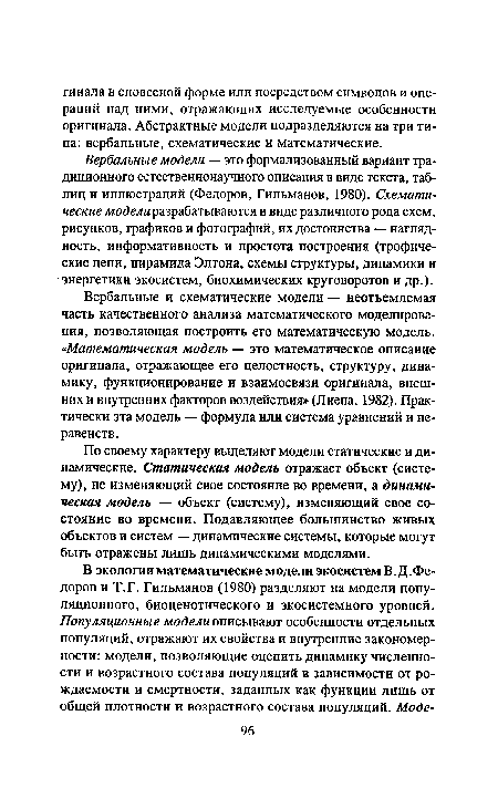 Вербальные модели — это формализованный вариант традиционного естественнонаучного описания в виде текста, таблиц и иллюстраций (Федоров, Гильманов, 1980). Схематические модели разрабатываются в виде различного рода схем, рисунков, графиков и фотографий, их достоинства — наглядность, информативность и простота построения (трофические цепи, пирамида Элтона, схемы структуры, динамики и энергетики экосистем, биохимических круговоротов и др.).