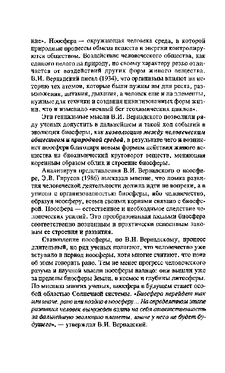 Эти гениальные мысли В.И. Вернадского позволили ряду ученых допустить в дальнейшем и такой ход событий в эволюции биосферы, как коэволюцию между человеческим обществом и природной средой, в результате чего и возникнет ноосфера благодаря новым формам действия живого вещества на биохимический круговорот веществ, меняющая коренным образом облик и строение биосферы.