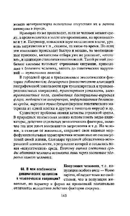 Примерно то же происходит, если не человек меняет среду, а среда меняется в месте его проживания, на производстве и т.п. Например, повысился шум механизмов в цехе, уровень загрязнения и т.п., скажем, на какое-то время. Но если эти изменения происходят быстро и мощно, то эволюционные процессы, механизмы отбора уже не успевают, «отстают», и адаптация становится невозможной. Такой резкий дисбаланс системы вызывает стрессовые ситуации, приводящие к болезням человека, вплоть до генетических нарушений — мутагенных явлений.