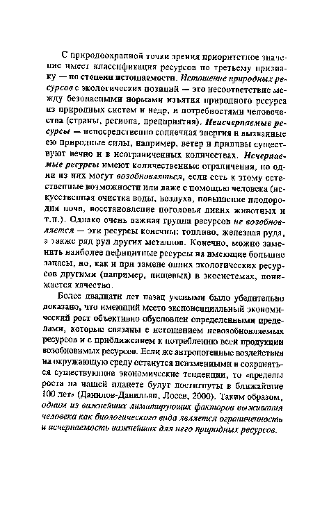 Более двадцати лет назад учеными было убедительно доказано, что имеющий место экспоненциальный экономический рост объективно обусловлен определенными пределами, которые связаны с истощением невозобновляемых ресурсов и с приближением к потреблению всей продукции возобновимых ресурсов. Если же антропогенные воздействия на окружающую среду останутся неизменными и сохраняться существующие экономические тенденции, то «пределы роста на нашей планете будут достигнуты в ближайшие 100 лет» (Данилов-Данильян, Лосев, 2000). Таким образом, одним из важнейших лимитирующих факторов выживания человека как биологического вида является ограниченность и исчерпаемость важнейших для него природных ресурсов.