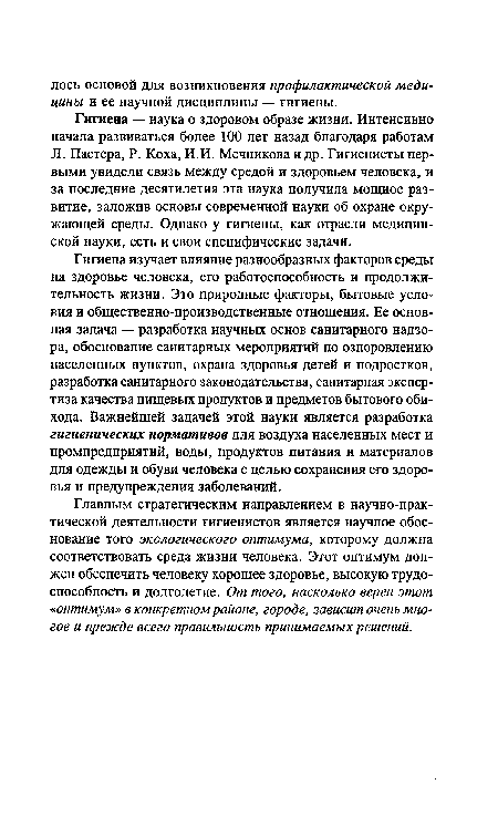 Гигиена изучает влияние разнообразных факторов среды на здоровье человека, его работоспособность и продолжительность жизни. Это природные факторы, бытовые условия и общественно-производственные отношения. Ее основная задача — разработка научных основ санитарного надзора, обоснование санитарных мероприятий по оздоровлению населенных пунктов, охрана здоровья детей и подростков, разработка санитарного законодательства, санитарная экспертиза качества пищевых продуктов и предметов бытового обихода. Важнейшей задачей этой науки является разработка гигиенических нормативов для воздуха населенных мест и промпредприятий, воды, продуктов питания и материалов для одежды и обуви человека с целью сохранения его здоровья и предупреждения заболеваний.