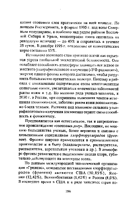 Истощение озонового слоя признано всеми как серьезная угроза глобальной экологической безопасности. Оно ослабляет способность атмосферы защищать все живое от жесткого ультрафиолетового излучения («УФ-радиация»), энергии одного фотона которого достаточно, чтобы разрушить большинство органических молекул. Поэтому в районах с пониженным содержанием озона многочисленны солнечные ожоги, увеличивается количество заболеваний раком кожи и т.д. По мнению ряда ученых-экологов, к 2030 г. в России, при сохранении нынешних темпов истощения озонового слоя, заболеют раком кожи дополнительно 6 млн человек. Растения под влиянием сильного ультрафиолетового излучения постепенно теряют свою способность к фотосинтезу.