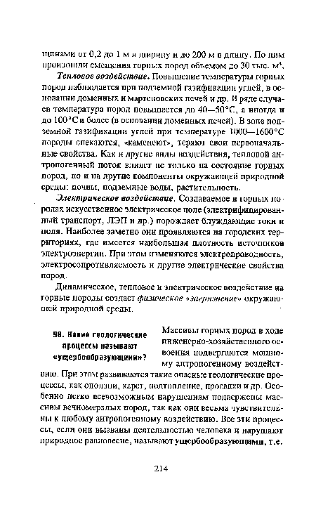 Тепловое воздействие. Повышение температуры горных пород наблюдается при подземной газификации углей, в основании доменных и мартеновских печей и др. В ряде случаев температура пород повышается до 40—50“С, а иногда и до 100°Си более (в основании доменных печей). В зоне подземной газификации углей при температуре 1000—1600°С породы спекаются, «каменеют», теряют свои первоначальные свойства. Как и другие виды воздействия, тепловой антропогенный поток влияет не только на состояние горных пород, но и на другие компоненты окружающей природной среды: почвы, подземные воды, растительность.