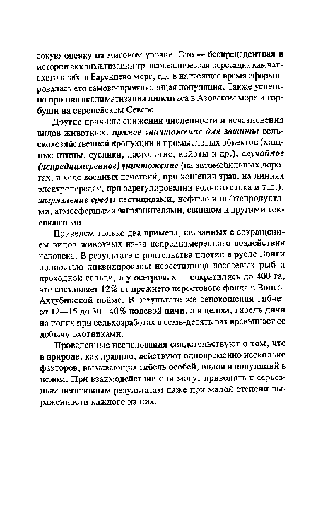 Приведем только два примера, связанных с сокращением видов животных из-за непреднамеренного воздействия человека. В результате строительства плотин в русле Волги полностью ликвидированы нерестилища лососевых рыб и проходной сельди, а у осетровых — сократились до 400 га, что составляет 12% от прежнего нерестового фонда в Волго-Ахтубинской пойме. В результате же сенокошения гибнет от 12—15 до 30—40% полевой дичи, а в целом, гибель дичи на полях при сельхозработах в семь-десять раз превышает ее добычу охотниками.