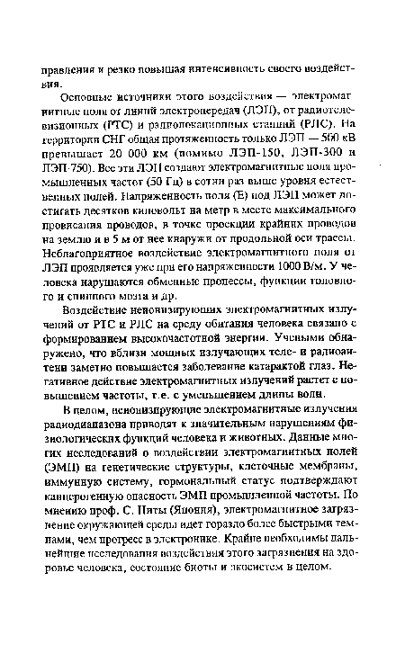 Основные источники этого воздействия — электромагнитные поля от линий электропередач (ЛЭП), от радиотелевизионных (РТС) и радиолокационных станций (РЛС). На территории СНГ общая протяженность только ЛЭП — 500 кВ превышает 20 ООО км (помимо ЛЭП-150, ЛЭП-300 и ЛЭП-750). Все эти ЛЭП создают электромагнитные поля промышленных частот (50 Гц) в сотни раз выше уровня естественных полей. Напряженность поля (Е) под ЛЭП может достигать десятков киловольт на метр в месте максимального провисания проводов, в точке проекции крайних проводов на землю и в 5 м от нее кнаружи от продольной оси трассы. Неблагоприятное воздействие электромагнитного поля от ЛЭП проявляется уже при его напряженности 1000 В/м. У человека нарушаются обменные процессы, функции головного и спинного мозга и др.