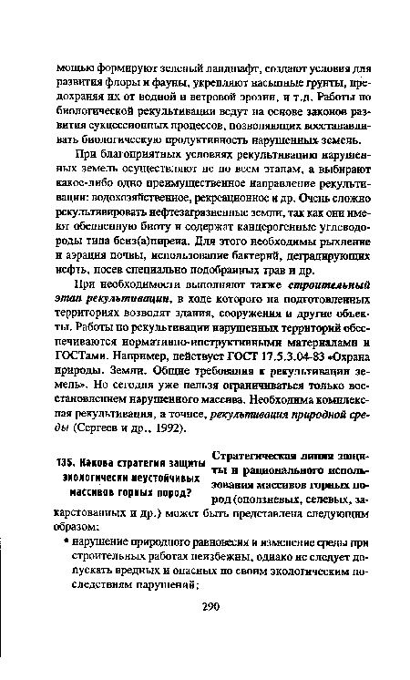 При необходимости выполняют также строительный этап рекультивации, в ходе которого на подготовленных территориях возводят здания, сооружения и другие объекты. Работы по рекультивации нарушенных территорий обеспечиваются нормативно-инструктивными материалами и ГОСТами. Например, действует ГОСТ 17.5.3.04-83 «Охрана природы. Земли. Общие требования к рекультивации земель». Но сегодня уже нельзя ограничиваться только восстановлением нарушенного массива. Необходима комплексная рекультивация, а точнее, рекультивация природной среды (Сергеев и др., 1992).