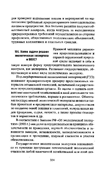 Под государственной экологической экспертизой (ГЭЭ) понимают предварительную проверку представленных материалов специальной комиссией, назначаемой государственным природоохранным органом. Ее задача — оценить соответствие намечаемой хозяйственной и иной деятельности экологическим требованиям, нормам и регламентам. Объектами государственной экологической экспертизы являются любые проектные и предпроектные материалы, документация по созданию новой техники и технологий, выпуск новых видов продукции, сырья, веществ, а также проекты стандартов и нормативов и др.