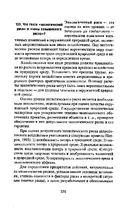 При оценке допустимого экологического риска антропогенного воздействия учитываются следующие правила (Петров, 1995): 1) неизбежность потерь в природной среде; 2) минимальность потерь в природной среде; 3) реальная возможность восстановления потерь в природной среде; 4) отсутствие вреда здоровью человека и необратимость изменений в природной среде; 5) соразмерность экологического вреда и экономического эффекта.