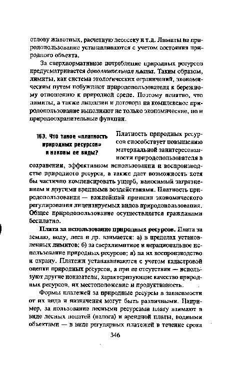 Плата за использование природных ресурсов. Плата за землю, воду, леса и др. взимается: а) в пределах установленных лимитов; б) за сверхлимитное и нерациональное использование природных ресурсов; в) на их воспроизводство и охрану. Платежи устанавливаются с учетом кадастровой оценки природных ресурсов, а при ее отсутствии — используют другие показатели, характеризующие качество природных ресурсов, их местоположение и продуктивность.