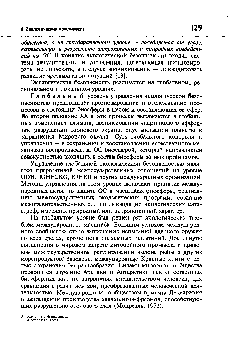 Глобальный уровень управления экологической безопасностью предполагает прогнозирование и отслеживание процессов в состоянии биосферы в целом и составляющих ее сфер. Во второй половине XX в. эти процессы выражаются в глобальных изменениях климата, возникновении «парникового эффекта», разрушении озонового экрана, опустынивании планеты и загрязнении Мирового океана. Суть глобального контроля и управления — в сохранении и восстановлении естественного механизма воспроизводства ОС биосферой, который направляется совокупностью входящих в состав биосферы живых организмов.