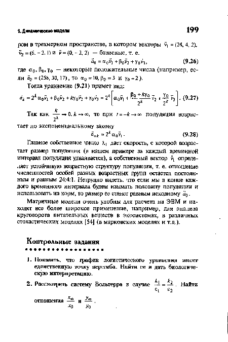 Главное собственное число А.] дает скорость, с которой возрастает размер популяции (в нашем примере за каждый временной интервал популяция удваивается), а собственный вектор V] определяет устойчивую возрастную структуру популяции, т. е. отношение численностей особей разных возрастных групп остается постоянным и равным 24:4:1. Нетрудно видеть, что если мы в конце каждого временного интервала будем изымать половину популяции и использовать на корм, то размер ее станет равным исходному а0.