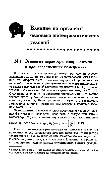 В процессе труда в производственном помещении человек находится под влиянием определенных метеорологических условий, или микроклимата — климата внутренней среды этих помещений. К основным нормируемым показателям микроклимата воздуха рабочей зоны1 относятся температура (/, °С), относительная влажность (ф, %), скорость движения воздуха (К, м/с).. Существенное влияние на параметры микроклимата и состояние человеческого организма оказывает также интенсивность теплового излучения (/, Вт/м2) различных нагретых поверхностей, температура которых превышает температуру в производственном помещении.