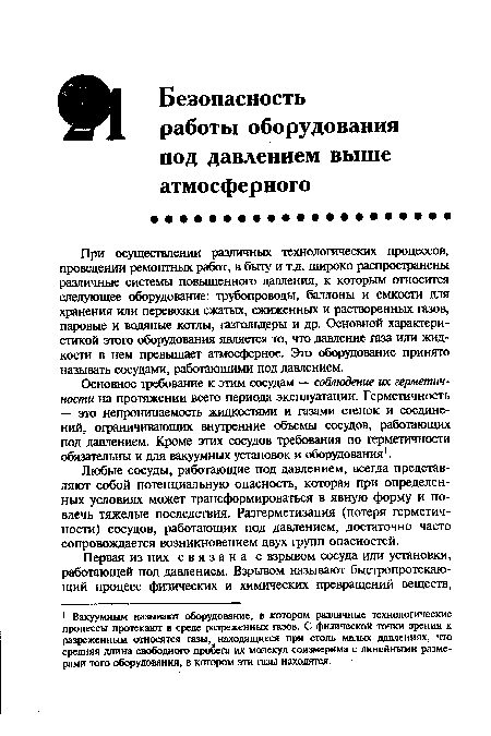 При осуществлении различных технологических процессов, проведении ремонтных работ, в быту и т.д. широко распространены различные системы повышенного давления, к которым относится следующее оборудование: трубопроводы, баллоны и емкости для хранения или перевозки сжатых, сжиженных и растворенных газов, паровые и водяные котлы, газгольдеры и др. Основной характеристикой этого оборудования является то, что давление газа или жидкости в нем превышает атмосферное. Это оборудование принято называть сосудами, работающими под давлением.