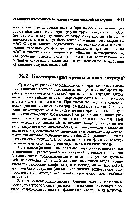 Существуют различные классификации чрезвычайных ситуаций. Наиболее часто за основание классификации выбирают характер возникновения (генезис) чрезвычайной ситуации. Очень часто чрезвычайные ситуации характеризуются в отношении их преднамеренности. При таком подходе вся совокупность рассматриваемых ситуаций распадается на два больших типа: преднамеренные и непреднамеренные чрезвычайные ситуации. Происхождение чрезвычайной ситуации может также рассматриваться в отношении ее естественности. При этом подходе все чрезвычайные ситуации подразделяются на три типа: искусственного происхождения, или антропогенные (включая техногенные), естественного (природные) и смешанного происхождения, или природно-антропогенные. В табл. 25.2 представлены типы чрезвычайных ситуаций. В основание их классификации положены такие признаки, как преднамеренность и естественность.