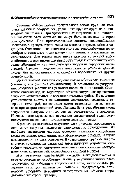 Системы водоснабжения представляют собой крупный комплекс зданий и сооружений, удаленных друг от друга на значительные расстояния. При чрезвычайных ситуациях, как правило, все элементы этой системы не могут быть выведены из строя одновременно. При проектировании системы водоснабжения необходимо предусмотреть меры их защиты в чрезвычайных ситуациях. Ответственные элементы системы водоснабжения целесообразно размещать ниже поверхности земли, что повышает их устойчивость. Для города надо иметь два-три источника водоснабжения, а для промышленных магистралей (промышленного водоснабжения) — не менее двух-трех вводов от городских магистралей. Следует предусмотреть возможность ремонта данных систем без их остановки и отключения водоснабжения других потребителей.