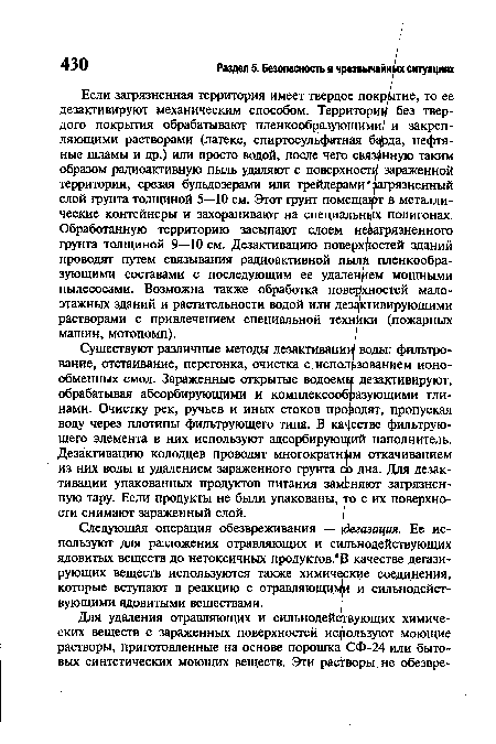 Существуют различные методы дезактивации воды: фильтрование, отстаивание, перегонка, очистка с использованием ионообменных смол. Зараженные открытые водоемы дезактивируют, обрабатывая абсорбирующими и комплексообразующими глинами. Очистку рек, ручьев и иных стоков проводят, пропуская воду через плотины фильтрующего типа. В качестве фильтрующего элемента в них используют адсорбирующий наполнитель. Дезактивацию колодцев проводят многократным откачиванием из них воды и удалением зараженного грунта ср дна. Для дезактивации упакованных продуктов питания заменяют загрязненную тару. Если продукты не были упакованы, то с их поверхности снимают зараженный слой.