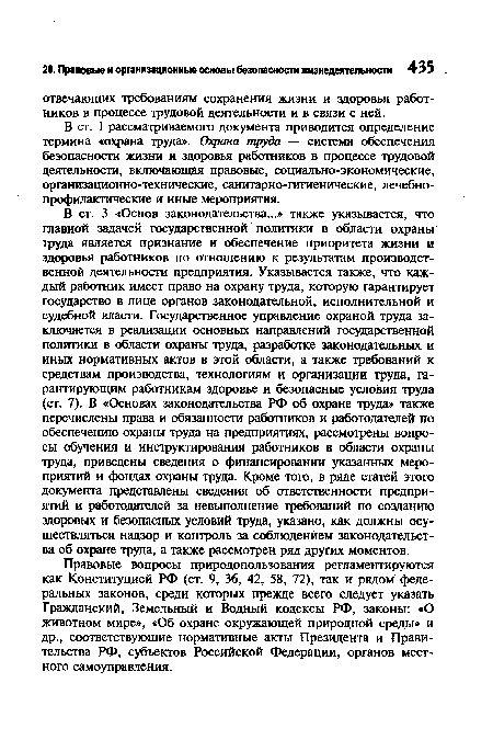 В ст. 3 «Основ законодательства...» также указывается, что главной задачей государственной политики в области охраны труда является признание и обеспечение приоритета жизни и здоровья работников по отношению к результатам производственной деятельности предприятия. Указывается также, что каждый работник имеет право на охрану труда, которую гарантирует государство в лице органов законодательной, исполнительной и судебной власти. Государственное управление охраной труда заключается в реализации основных направлений государственной политики в области охраны труда, разработке законодательных и иных нормативных актов в этой области, а также требований к средствам производства, технологиям и организации труда, гарантирующим работникам здоровье и безопасные условия труда (ст. 7). В «Основах законодательства РФ об охране труда» также перечислены права и обязанности работников и работодателей по обеспечению охраны труда на предприятиях, рассмотрены вопросы обучения и инструктирования работников в области охраны труда, приведены сведения о финансировании указанных мероприятий и фондах охраны труда. Кроме того, в ряде статей этого документа представлены сведения об ответственности предприятий и работодателей за невыполнение требований по созданию здоровых и безопасных условий труда, указано, как должны осуществляться надзор и контроль за соблюдением законодательства об охране труда, а также рассмотрен ряд других моментов.