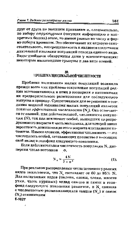 Проблема выживания малых популяций возникла прежде всего как проблема сохранения популяций редких млекопитающих и птиц в зоопарках и питомниках их предварительного размножения для последующего выпуска в природу. Существенным для ее решения и создания моделей выживания малых популяций является понятие эффективной численности (1Че). Она отличается от полной, или действительной, численности популяции (Ы), так как исключает особей, вышедших из репродуктивного возраста й часть молодняка, для которой низка вероятность доживания до этого возраста и оставления потомства. Иными словами, эффективная численность — это численность особей, оставляющих потомство и вносящих свой вклад в генофонд следующего поколения.