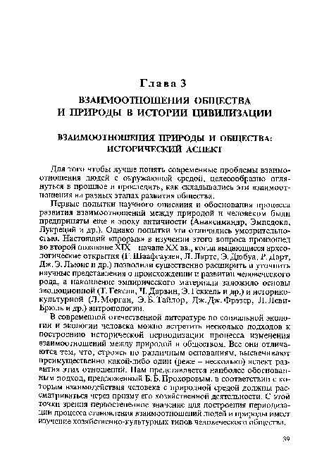 В современной отечественной литературе по социальной экологии и экологии человека можно встретить несколько подходов к построению исторической периодизации процесса изменения взаимоотношений между природой и обществом. Все они отличаются тем, что, строясь по различным основаниям, высвечивают преимущественно какой-либо один (реже - несколько) аспект развития этих отношений. Нам представляется наиболее обоснованным подход, предложенный Б. Б. Прохоровым, в соответствии с которым взаимодействия человека с природной средой должны рассматриваться через призму его хозяйственной деятельности. С этой точки зрения первостепенное значение для построения периодизации процесса становления взаимоотношений людей и природы имеет изучение хозяйственно-культурных типов человеческого общества.