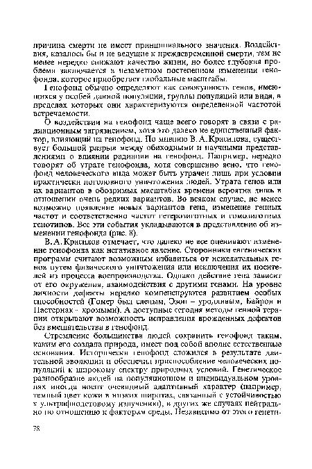 В. А. Красилов отмечает, что далеко не все оценивают изменение генофонда как негативное явление. Сторонники евгенических программ считают возможным избавиться от нежелательных генов путем физического уничтожения или исключения их носителей из процесса воспроизводства. Однако действие гена зависит от его окружения, взаимодействия с другими генами. На уровне личности дефекты нередко компенсируются развитием особых способностей (Гомер был слепым, Эзоп - уродливым, Байрон и Пастернак - хромыми). А доступные сегодня методы генной терапии открывают возможность исправления врожденных дефектов без вмешательства в генофонд.