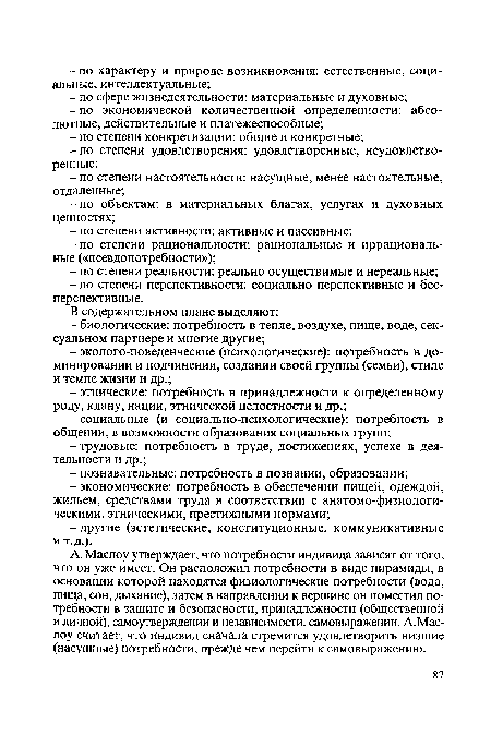 А. Маслоу утверждает, что потребности индивида зависят от того, что он уже имеет. Он расположил потребности в виде пирамиды, в основании которой находятся физиологические потребности (вода, пища, сон, дыхание), затем в направлении к вершине он поместил потребности в защите и безопасности, принадлежности (общественной и личной), самоутверждении и независимости, самовыражении. А.Маслоу считает, что индивид сначала стремится удовлетворить низшие (насущные) потребности, прежде чем перейти к самовыражению.