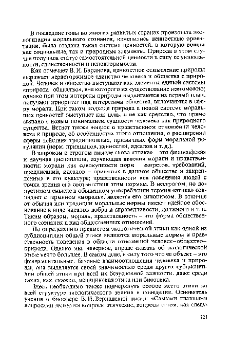 Как отмечает В. И. Баранова, ценностное осмысление природы выражает нерасторжимое единство человека и общества с природой. Человек и общество выступают как элементы единой системы «природа-общество», вне которого их существование невозможно; однако при этом интересы природы выдвигаются на первый план, получают приоритет над интересами общества, включаются в сферу морали. При таком подходе природа в новой системе моральных ценностей выступает как цель, а не как средство, что прямо связано с новым пониманием сущности человека как природного существа. Встает также вопрос о нравственном отношении человека к природе, об особенностях этого отношения, о расширении сферы действия традиционных, привычных форм моральной регуляции (норм, принципов, ценностей, идеалов и т.д.).