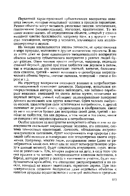 На структуру восприятия оказывает влияние и потребностно-мотивационный компонент личности. Например, испытывая непосредственный интерес, можно наблюдать, как забавно перебирает ножками, спешащий по своим делам жучок; испытывая же научный интерес, ученый наблюдает целенаправленно поведение данного насекомого или других животных. Один человек любуется сосной, удовлетворяя свои эстетические потребности, а другой оценивает ее ровный ствол, предвосхищая в воображении, какое из него получится бревно для постройки своей дачи, третий - вообще не любуется, так как деревья, в том числе и эта сосна, никак не связаны с его мировосприятием и потребностями.