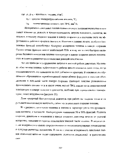 Испаряемость дизельных топлив взаимосвязана с воспламеняемостью и оказывает влияние на легкость и продолжительность запуска холодного двигателя, на скорость и теплоту сгорания топлива в камере сгорания и в конечном счете на эффективность рабочего процесса двигателя. Наличие в топливе легких, особенно бензиновых фракций способствует быстрому испарению топлива в камере сгорания. Однако легкие фракции имеют наибольший ПЗВ, к тому же за счет быстрого испарения большого количества топлива температура в камере сгорания сильно повышается, и скорость развития предпламенных реакций замедляется.